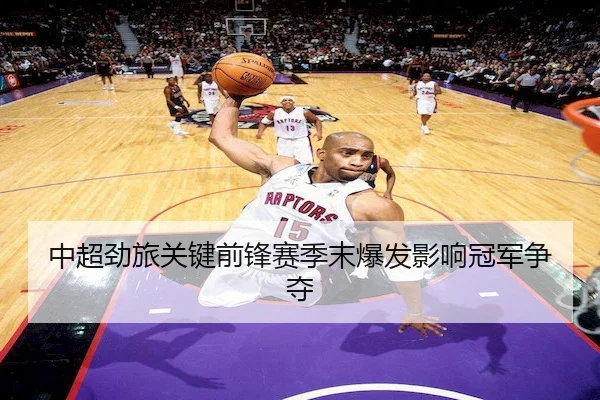 中超劲旅关键前锋赛季末爆发影响冠军争夺